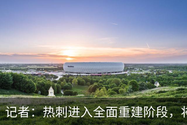 记者：热刺进入全面重建阶段，将进行大规模人员清洗和针对性补强